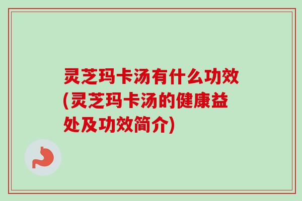 灵芝玛卡汤有什么功效(灵芝玛卡汤的健康益处及功效简介) 灵芝玛卡汤有什么功效(灵芝玛卡汤的健康益处及功效简介)