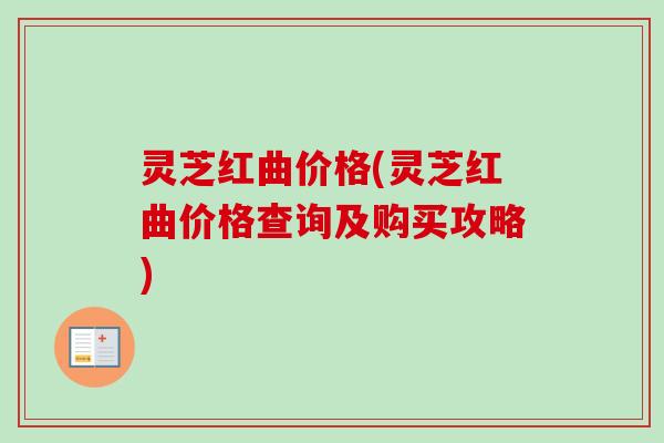 灵芝红曲价格(灵芝红曲价格查询及购买攻略)