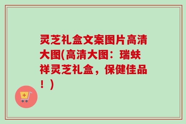 灵芝礼盒文案图片高清大图(高清大图：瑞蚨祥灵芝礼盒，保健佳品！)