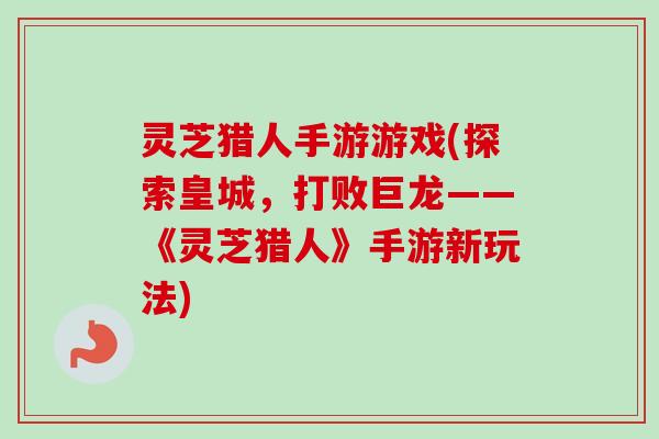 灵芝猎人手游游戏(探索皇城，打败巨龙——《灵芝猎人》手游新玩法)