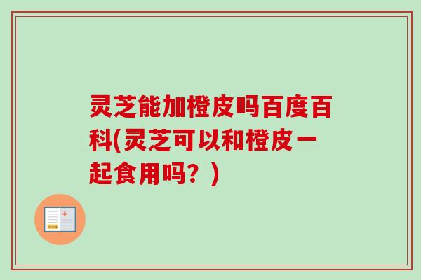 灵芝能加橙皮吗百度百科(灵芝可以和橙皮一起食用吗？)
