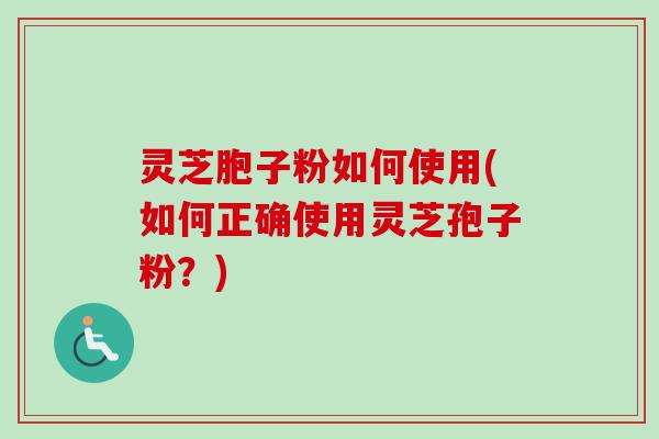 灵芝胞子粉如何使用(如何正确使用灵芝孢子粉？)