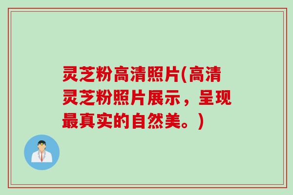 灵芝粉高清照片(高清灵芝粉照片展示，呈现最真实的自然美。)