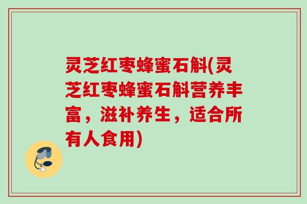 灵芝红枣蜂蜜石斛(灵芝红枣蜂蜜石斛营养丰富，滋补养生，适合所有人食用)
