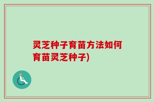 灵芝种子育苗方法如何育苗灵芝种子)