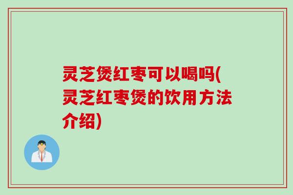 灵芝煲红枣可以喝吗(灵芝红枣煲的饮用方法介绍)