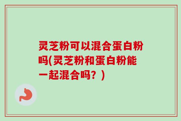 灵芝粉可以混合蛋白粉吗(灵芝粉和蛋白粉能一起混合吗?) 灵芝粉可以混合蛋白粉吗(灵芝粉和蛋白粉能一起混合吗?)