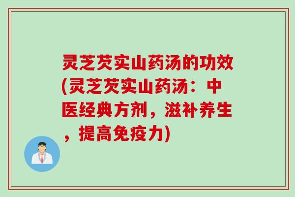 灵芝芡实山药汤的功效(灵芝芡实山药汤:中医经典方剂,滋补养生,提高免疫力) 灵芝芡实山药汤的功效(灵芝芡实山药汤:中医经典方剂,滋补养生,提高免疫力)
