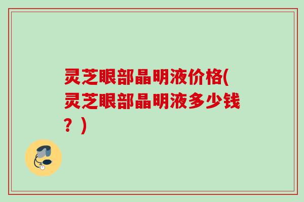 灵芝眼部晶明液价格(灵芝眼部晶明液多少钱？)