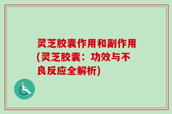 灵芝胶囊作用和副作用(灵芝胶囊：功效与不良反应全解析)