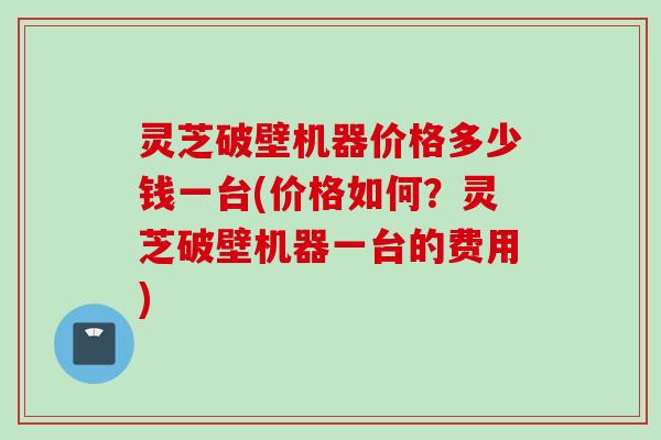 灵芝破壁机器价格多少钱一台(价格如何?灵芝破壁机器一台的费用) 灵芝破壁机器价格多少钱一台(价格如何?灵芝破壁机器一台的费用)