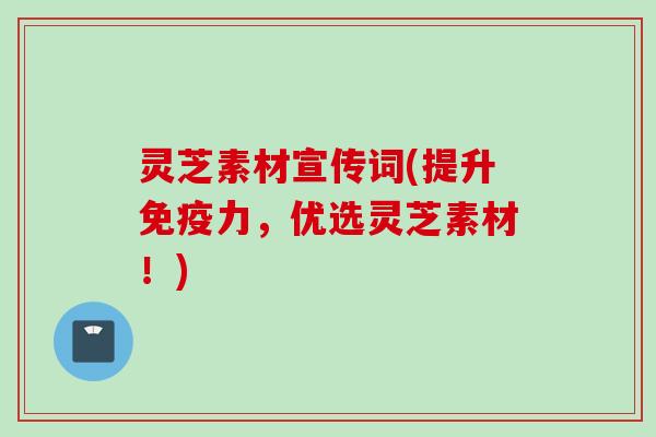 灵芝素材宣传词(提升免疫力，优选灵芝素材！)