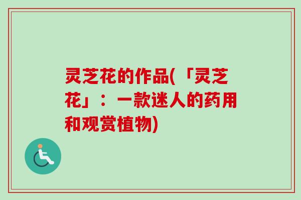 灵芝花的作品(「灵芝花」：一款迷人的药用和观赏植物)