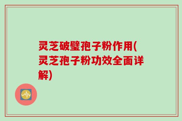 灵芝破璧孢子粉作用(灵芝孢子粉功效全面详解)