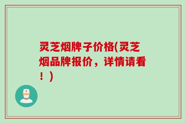 灵芝烟牌子价格(灵芝烟品牌报价，详情请看！)