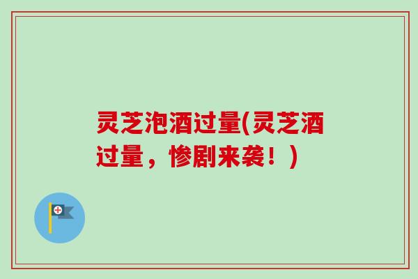 灵芝泡酒过量(灵芝酒过量，惨剧来袭！)