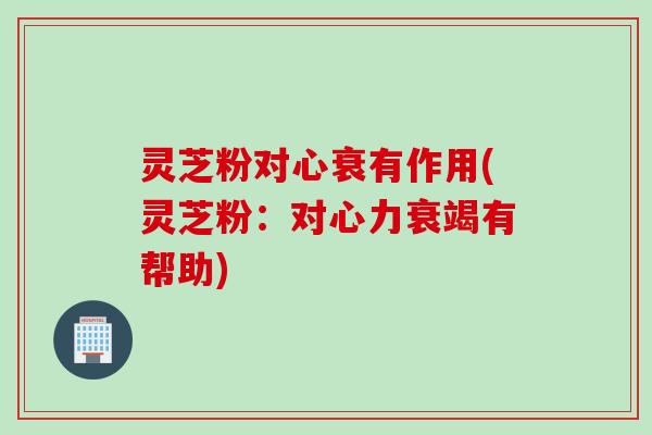 灵芝粉对心衰有作用(灵芝粉：对心力衰竭有帮助)