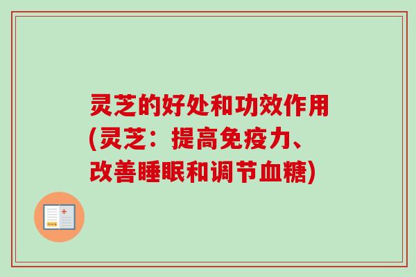 灵芝的好处和功效作用(灵芝：提高免疫力、改善睡眠和调节血糖)