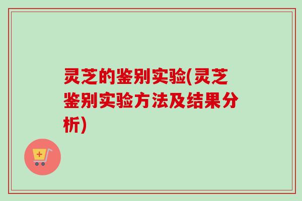 灵芝的鉴别实验(灵芝鉴别实验方法及结果分析) 灵芝的鉴别实验(灵芝鉴别实验方法及结果分析)