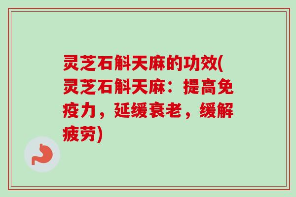灵芝石斛天麻的功效(灵芝石斛天麻：提高免疫力，延缓衰老，缓解疲劳)