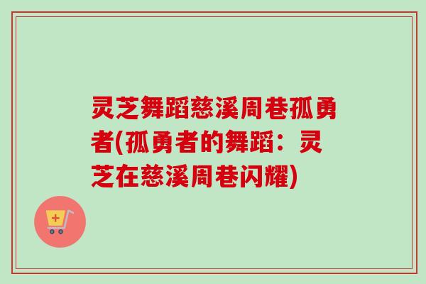灵芝舞蹈慈溪周巷孤勇者(孤勇者的舞蹈：灵芝在慈溪周巷闪耀)