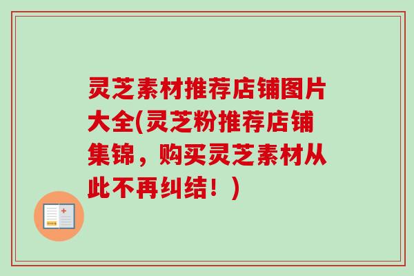 灵芝素材推荐店铺图片大全(灵芝粉推荐店铺集锦，购买灵芝素材从此不再纠结！)