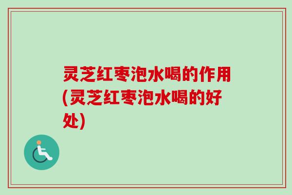 灵芝红枣泡水喝的作用(灵芝红枣泡水喝的好处)