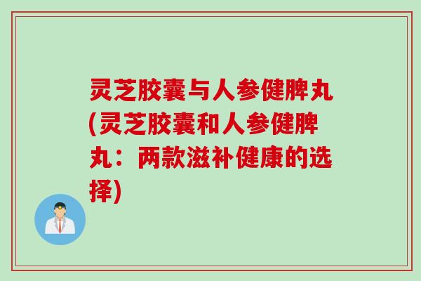 灵芝胶囊与人参健脾丸(灵芝胶囊和人参健脾丸：两款滋补健康的选择)