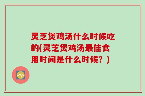 灵芝煲鸡汤什么时候吃的(灵芝煲鸡汤最佳食用时间是什么时候？)