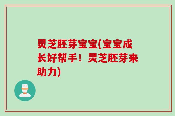 灵芝胚芽宝宝(宝宝成长好帮手！灵芝胚芽来助力)