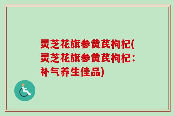 灵芝花旗参黄芪枸杞(灵芝花旗参黄芪枸杞:养生佳品) 灵芝花旗参黄芪枸杞(灵芝花旗参黄芪枸杞:养生佳品)