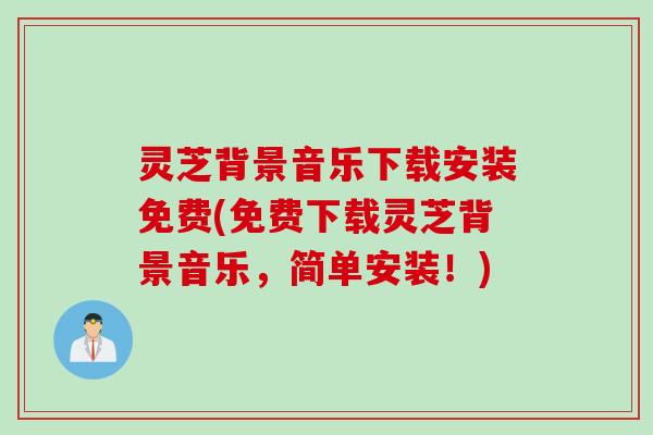 灵芝背景音乐下载安装免费(免费下载灵芝背景音乐，简单安装！)