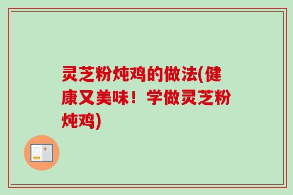 灵芝粉炖鸡的做法(健康又美味！学做灵芝粉炖鸡)