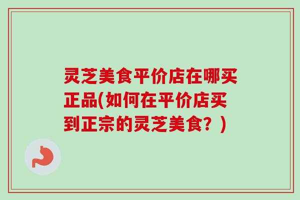 灵芝美食平价店在哪买正品(如何在平价店买到正宗的灵芝美食？)