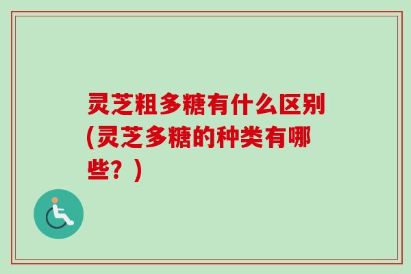 灵芝粗多糖有什么区别(灵芝多糖的种类有哪些？)