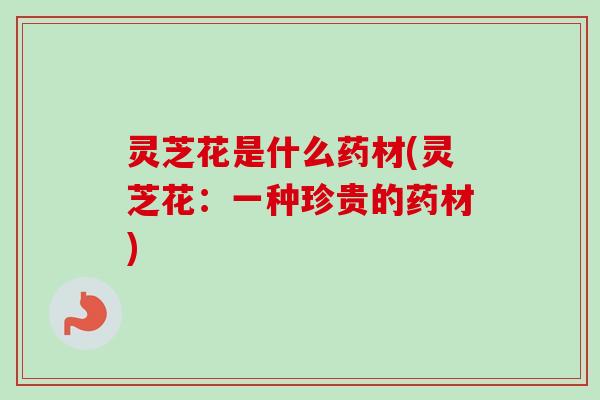 灵芝花是什么药材(灵芝花：一种珍贵的药材)