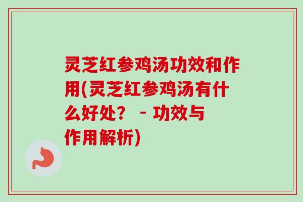 灵芝红参鸡汤功效和作用(灵芝红参鸡汤有什么好处？ - 功效与作用解析)