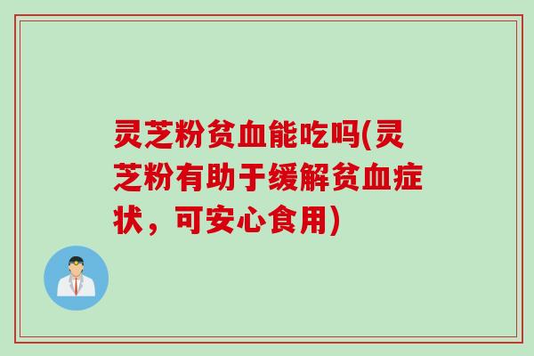 灵芝粉贫血能吃吗(灵芝粉有助于缓解贫血症状，可安心食用)