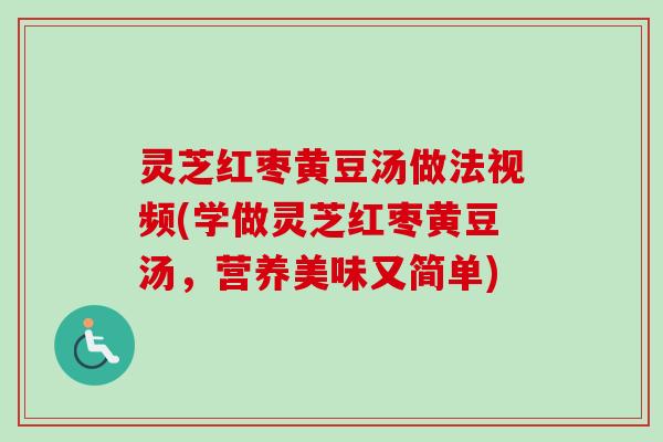 灵芝红枣黄豆汤做法视频(学做灵芝红枣黄豆汤，营养美味又简单)
