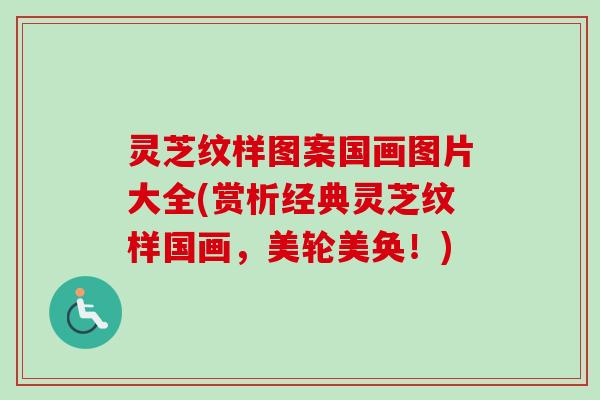 灵芝纹样图案国画图片大全(赏析经典灵芝纹样国画,美轮美奂!) 灵芝纹样图案国画图片大全(赏析经典灵芝纹样国画,美轮美奂!)