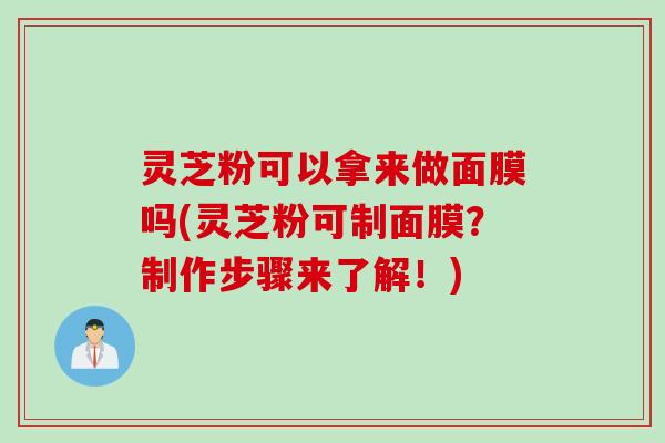 灵芝粉可以拿来做面膜吗(灵芝粉可制面膜？制作步骤来了解！)