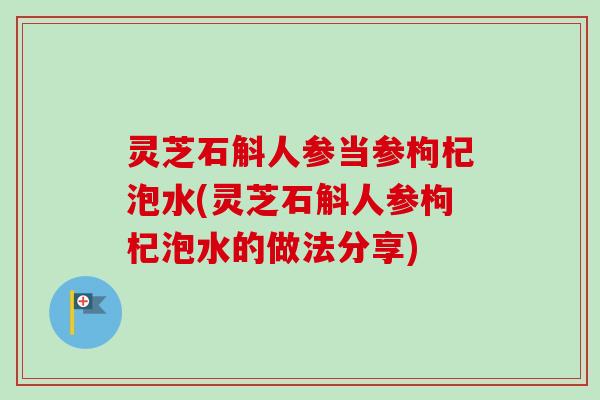灵芝石斛人参当参枸杞泡水(灵芝石斛人参枸杞泡水的做法分享)