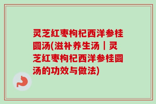 灵芝红枣枸杞西洋参桂圆汤(滋补养生汤|灵芝红枣枸杞西洋参桂圆汤的功效与做法) 灵芝红枣枸杞西洋参桂圆汤(滋补养生汤|灵芝红枣枸杞西洋参桂圆汤的功效与做法)