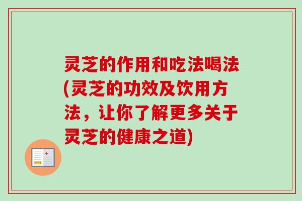 灵芝的作用和吃法喝法(灵芝的功效及饮用方法,让你了解更多关于灵芝的健康之道) 灵芝的作用和吃法喝法(灵芝的功效及饮用方法,让你了解更多关于灵芝的健康之道)