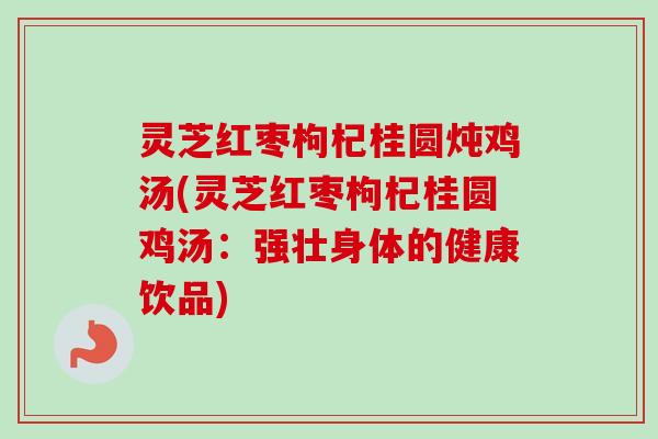 灵芝红枣枸杞桂圆炖鸡汤(灵芝红枣枸杞桂圆鸡汤:强壮身体的健康饮品) 灵芝红枣枸杞桂圆炖鸡汤(灵芝红枣枸杞桂圆鸡汤:强壮身体的健康饮品)