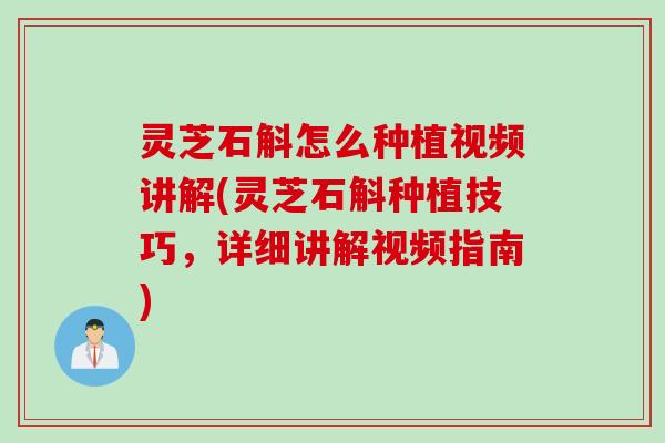 灵芝石斛怎么种植视频讲解(灵芝石斛种植技巧，详细讲解视频指南)