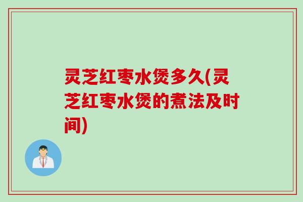 灵芝红枣水煲多久(灵芝红枣水煲的煮法及时间)
