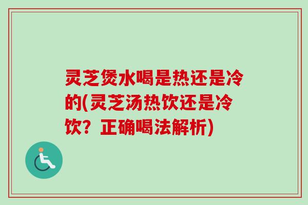 灵芝煲水喝是热还是冷的(灵芝汤热饮还是冷饮？正确喝法解析)