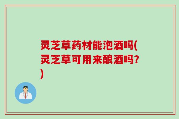 灵芝草药材能泡酒吗(灵芝草可用来酿酒吗?) 灵芝草药材能泡酒吗(灵芝草可用来酿酒吗?)