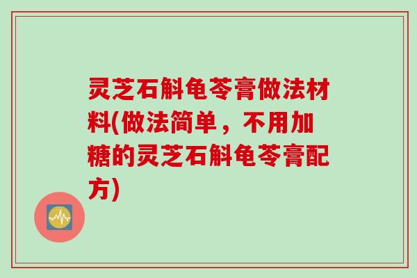 灵芝石斛龟苓膏做法材料(做法简单，不用加糖的灵芝石斛龟苓膏配方)